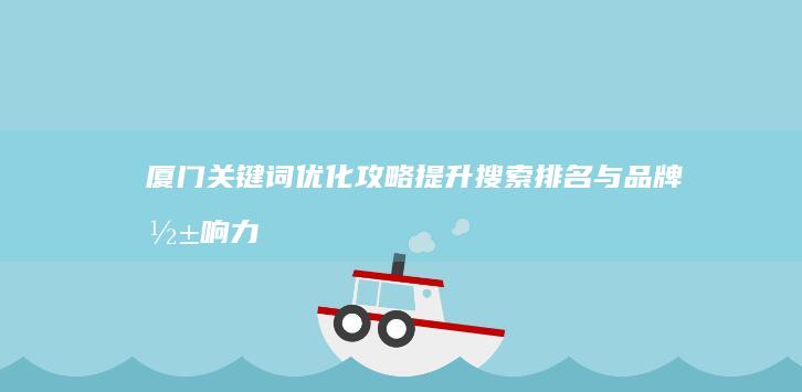 厦门关键词优化攻略：提升搜索排名与品牌影响力